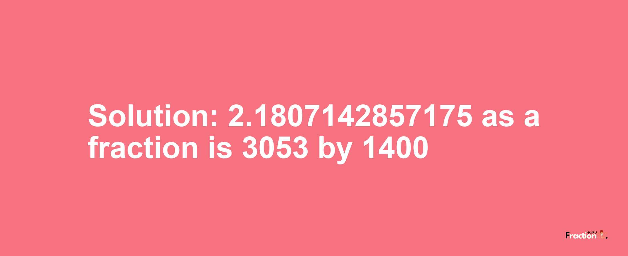 Solution:2.1807142857175 as a fraction is 3053/1400